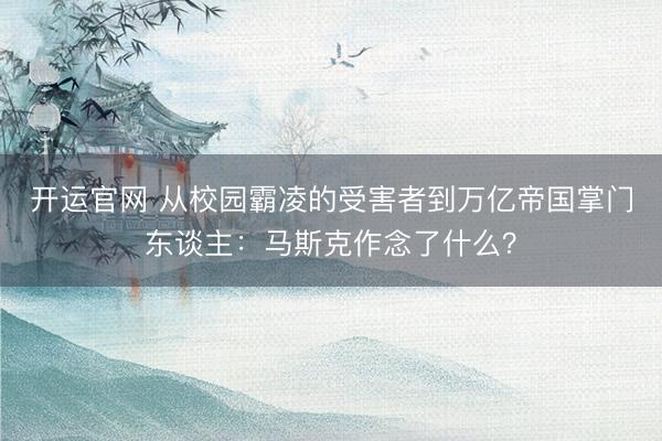 开运官网 从校园霸凌的受害者到万亿帝国掌门东谈主：马斯克作念了什么？
