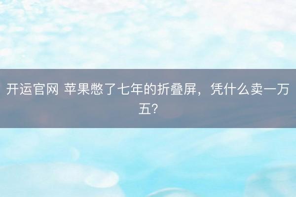 开运官网 苹果憋了七年的折叠屏，凭什么卖一万五？