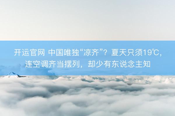 开运官网 中国唯独“凉齐”？夏天只须19℃，连空调齐当摆列，却少有东说念主知