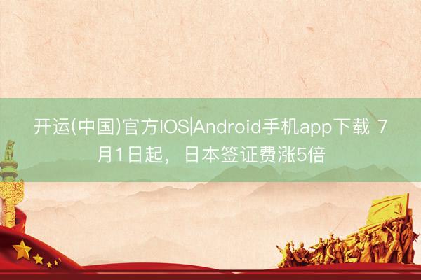 开运(中国)官方IOS|Android手机app下载 7月1日起，日本签证费涨5倍