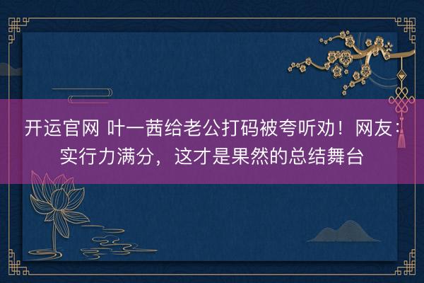 开运官网 叶一茜给老公打码被夸听劝!网友:实行力满分,这才是果然的总结舞台